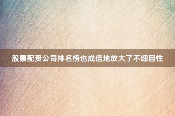 股票配资公司排名榜也成倍地放大了不细目性