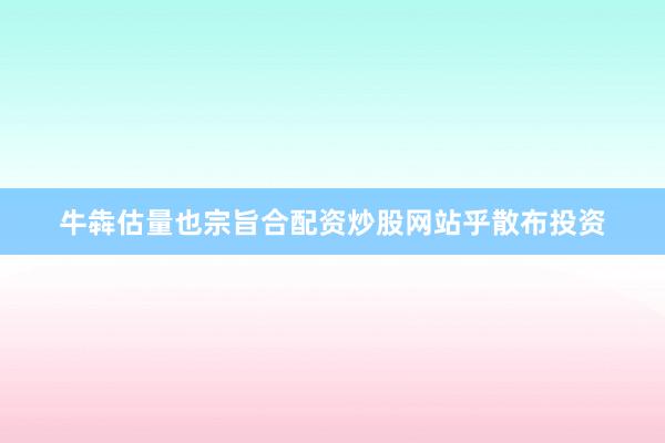 牛犇估量也宗旨合配资炒股网站乎散布投资