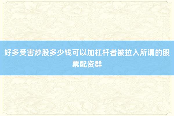 好多受害炒股多少钱可以加杠杆者被拉入所谓的股票配资群