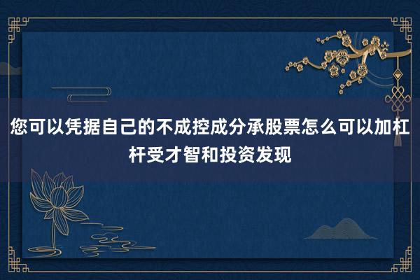 您可以凭据自己的不成控成分承股票怎么可以加杠杆受才智和投资发现