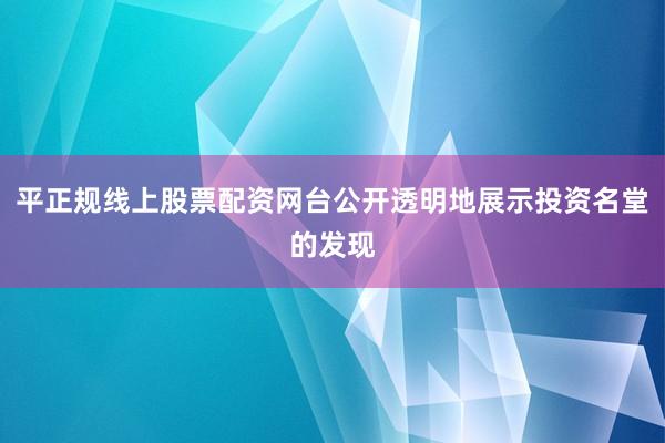 平正规线上股票配资网台公开透明地展示投资名堂的发现