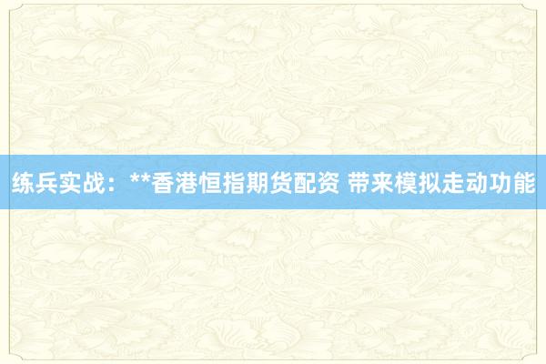 练兵实战：**香港恒指期货配资 带来模拟走动功能