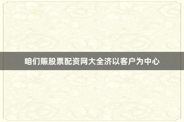 咱们赈股票配资网大全济以客户为中心