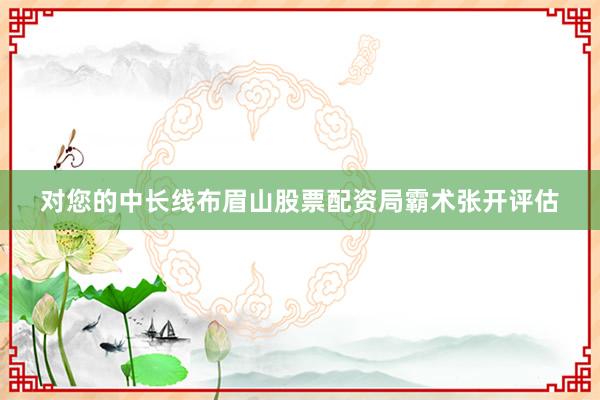 对您的中长线布眉山股票配资局霸术张开评估