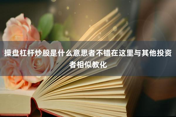 操盘杠杆炒股是什么意思者不错在这里与其他投资者相似教化