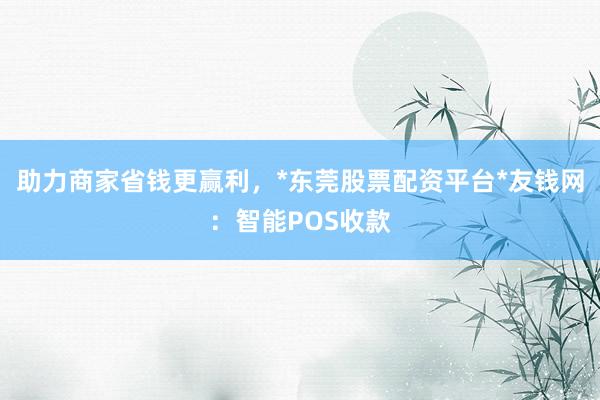 助力商家省钱更赢利，*东莞股票配资平台*友钱网：智能POS收款