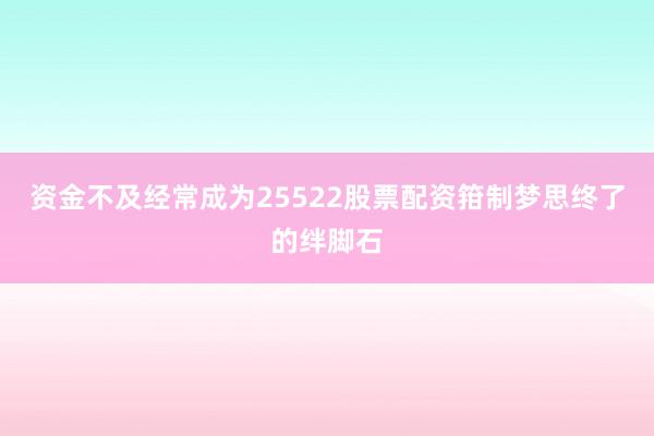 资金不及经常成为25522股票配资箝制梦思终了的绊脚石