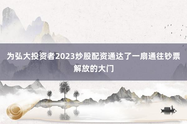 为弘大投资者2023炒股配资通达了一扇通往钞票解放的大门
