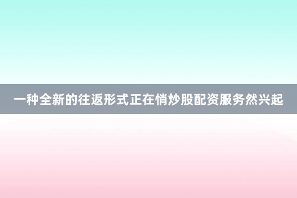 一种全新的往返形式正在悄炒股配资服务然兴起