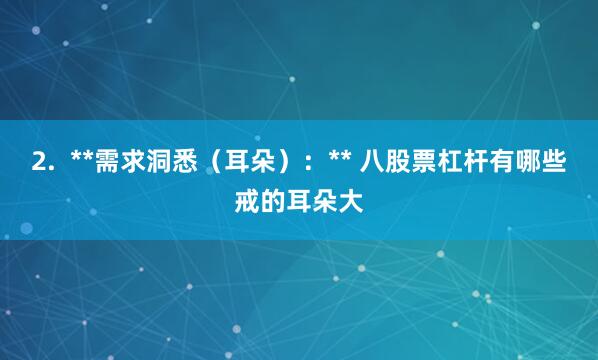 2.  **需求洞悉（耳朵）：** 八股票杠杆有哪些戒的耳朵大