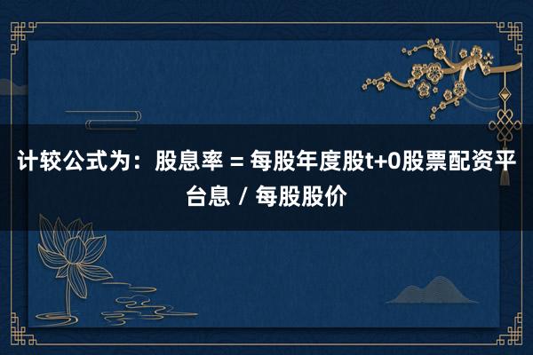 计较公式为：股息率 = 每股年度股t+0股票配资平台息 / 每股股价