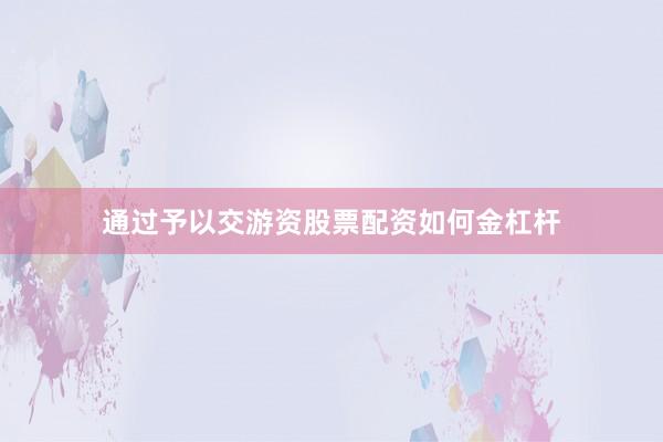 通过予以交游资股票配资如何金杠杆