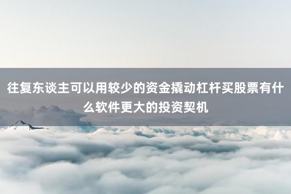往复东谈主可以用较少的资金撬动杠杆买股票有什么软件更大的投资契机