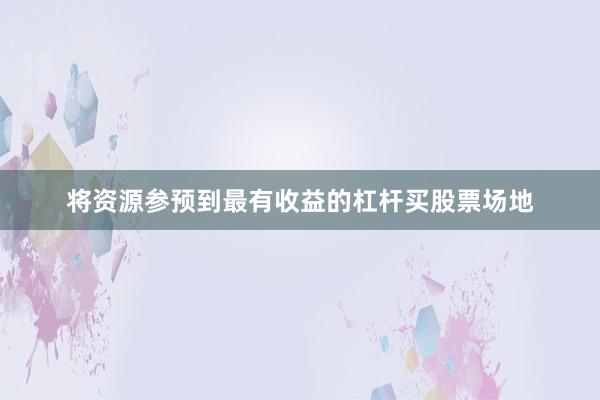 将资源参预到最有收益的杠杆买股票场地