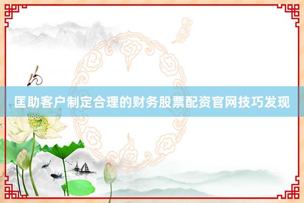 匡助客户制定合理的财务股票配资官网技巧发现