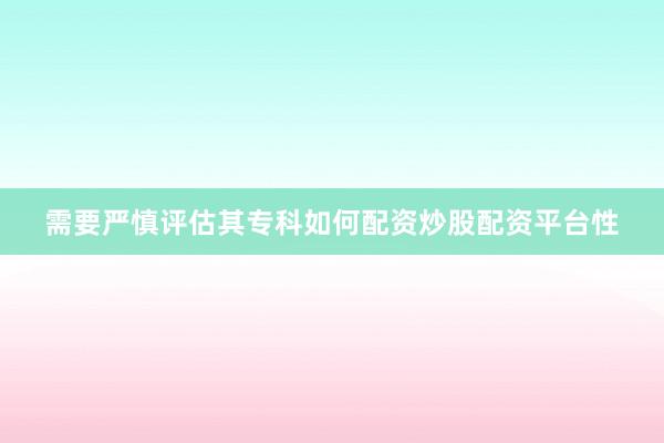 需要严慎评估其专科如何配资炒股配资平台性