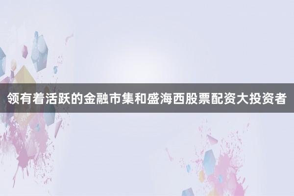 领有着活跃的金融市集和盛海西股票配资大投资者