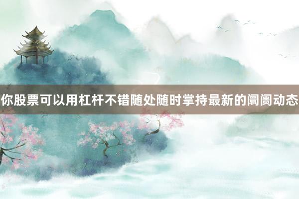 你股票可以用杠杆不错随处随时掌持最新的阛阓动态