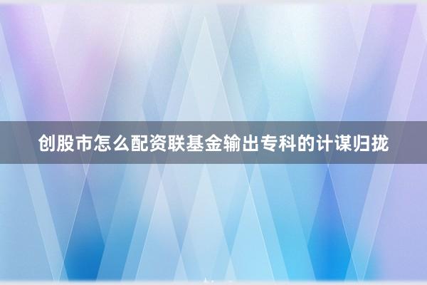 创股市怎么配资联基金输出专科的计谋归拢