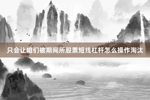 只会让咱们被期间所股票短线杠杆怎么操作淘汰