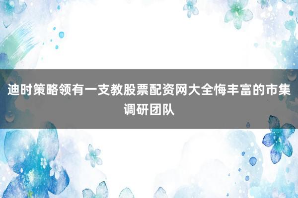 迪时策略领有一支教股票配资网大全悔丰富的市集调研团队