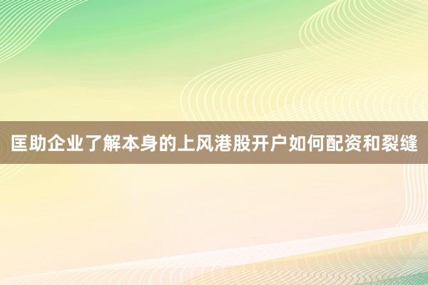 匡助企业了解本身的上风港股开户如何配资和裂缝