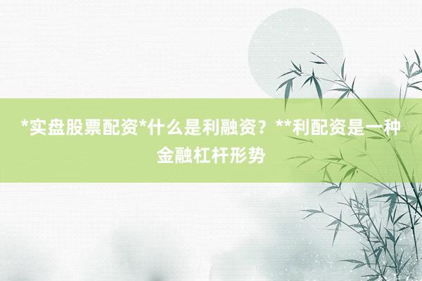 *实盘股票配资*什么是利融资？**利配资是一种金融杠杆形势