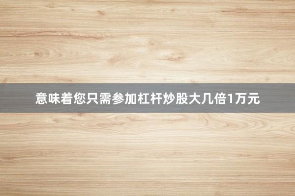意味着您只需参加杠杆炒股大几倍1万元