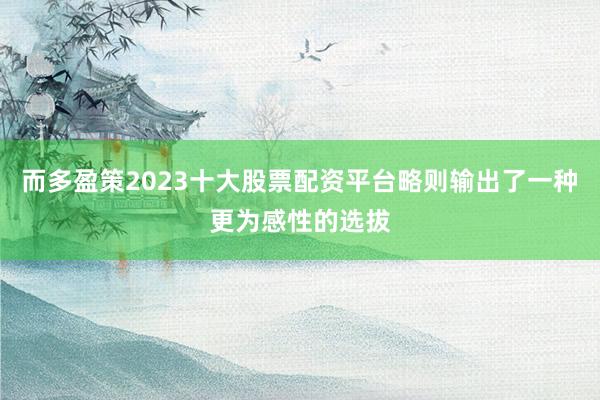 而多盈策2023十大股票配资平台略则输出了一种更为感性的选拔