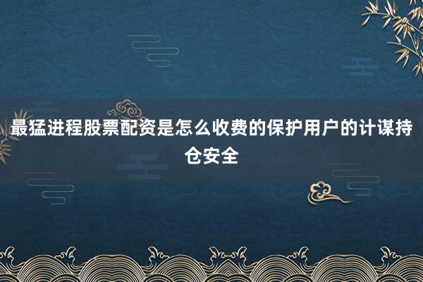 最猛进程股票配资是怎么收费的保护用户的计谋持仓安全