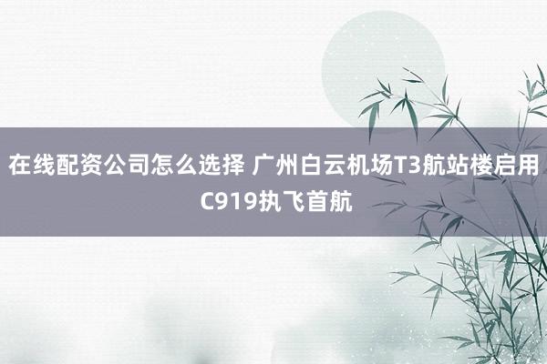 在线配资公司怎么选择 广州白云机场T3航站楼启用 C919执飞首航