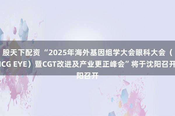 股天下配资 “2025年海外基因组学大会眼科大会（ICG EYE）暨CGT改进及产业更正峰会”将于沈阳召开