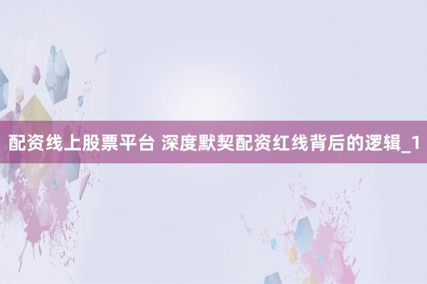 配资线上股票平台 深度默契配资红线背后的逻辑_1
