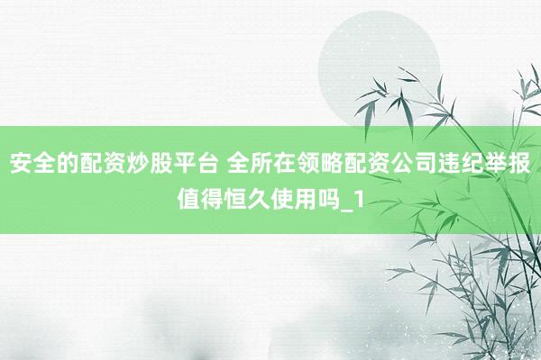 安全的配资炒股平台 全所在领略配资公司违纪举报值得恒久使用吗_1