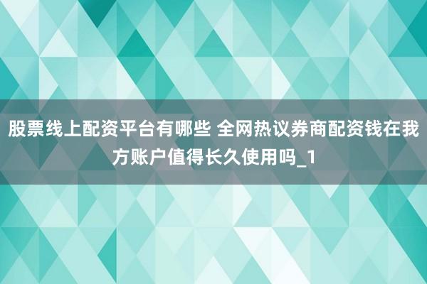 股票线上配资平台有哪些 全网热议券商配资钱在我方账户值得长久使用吗_1