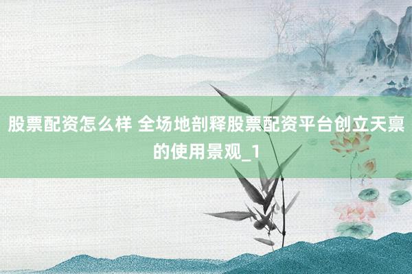 股票配资怎么样 全场地剖释股票配资平台创立天禀的使用景观_1