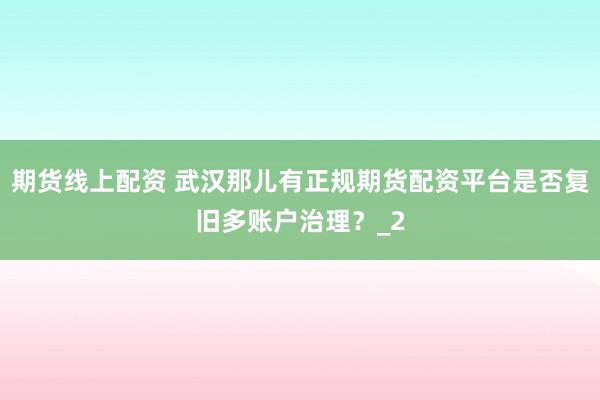 期货线上配资 武汉那儿有正规期货配资平台是否复旧多账户治理？_2