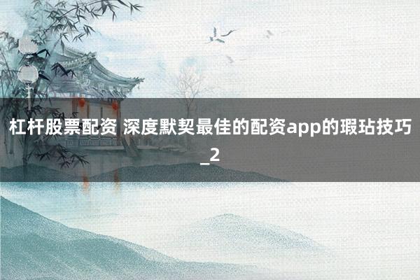 杠杆股票配资 深度默契最佳的配资app的瑕玷技巧_2