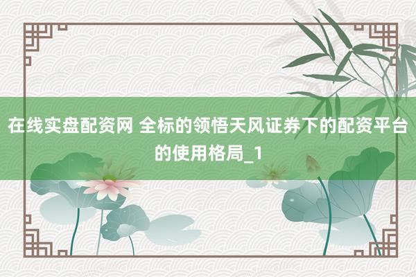 在线实盘配资网 全标的领悟天风证券下的配资平台的使用格局_1