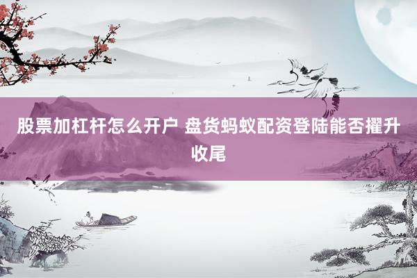 股票加杠杆怎么开户 盘货蚂蚁配资登陆能否擢升收尾