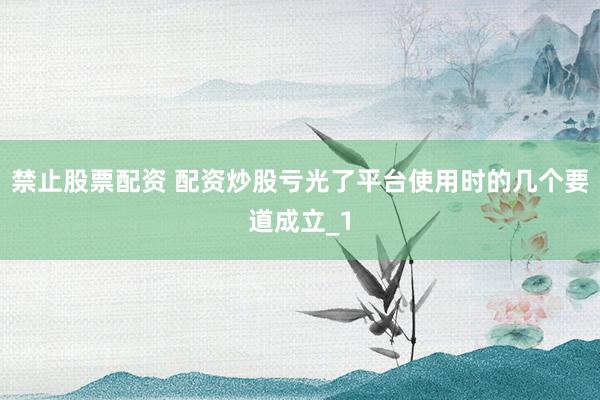 禁止股票配资 配资炒股亏光了平台使用时的几个要道成立_1