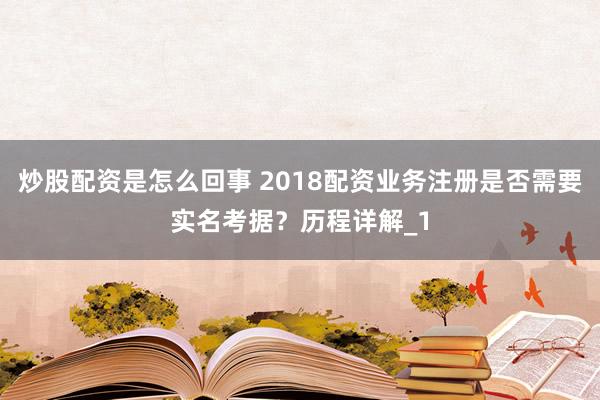炒股配资是怎么回事 2018配资业务注册是否需要实名考据?历程详解_1