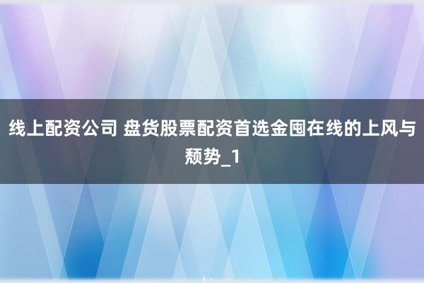 线上配资公司 盘货股票配资首选金囤在线的上风与颓势_1