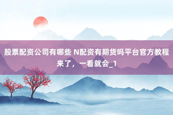 股票配资公司有哪些 N配资有期货吗平台官方教程来了,一看就会_1