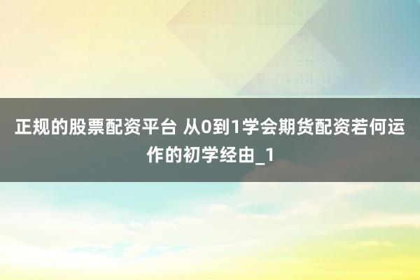 正规的股票配资平台 从0到1学会期货配资若何运作的初学经由_1