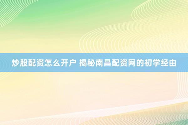 炒股配资怎么开户 揭秘南昌配资网的初学经由
