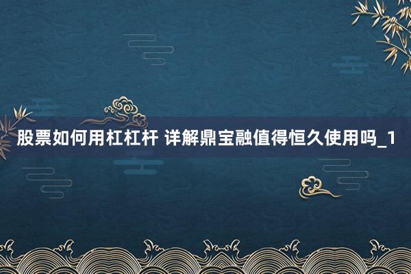 股票如何用杠杠杆 详解鼎宝融值得恒久使用吗_1