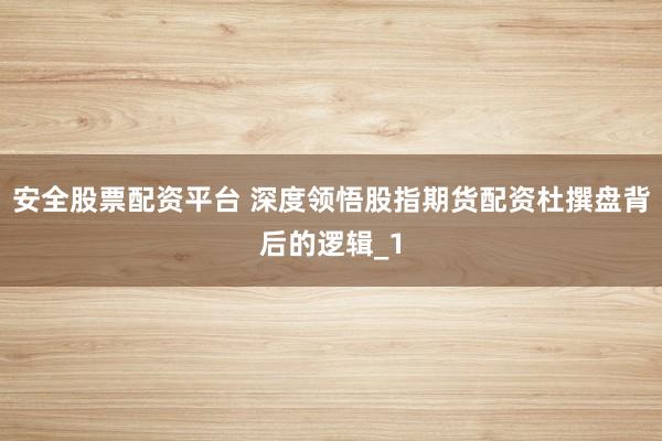安全股票配资平台 深度领悟股指期货配资杜撰盘背后的逻辑_1