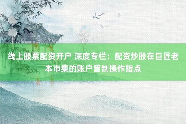 线上股票配资开户 深度专栏:配资炒股在巨匠老本市集的账户管制操作指点