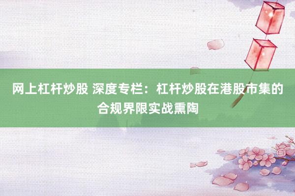 网上杠杆炒股 深度专栏:杠杆炒股在港股市集的合规界限实战熏陶